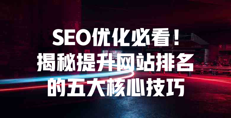 SEO优化必看!揭秘提升网站排名的五大核心技巧 一