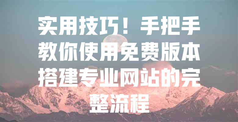 实用技巧!手把手教你使用免费版本搭建专业网站的完整流程 一