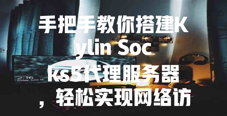 手把手教你搭建Kylin Socks5代理服务器,轻松实现网络访问自由 一