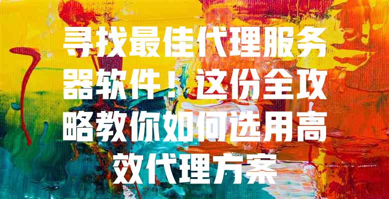 寻找最佳代理服务器软件！这份全攻略教你如何选用高效代理方案 - 欧站网
