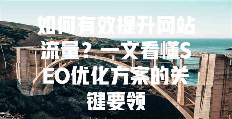 如何有效提升网站流量?一文看懂SEO优化方案的关键要领 一