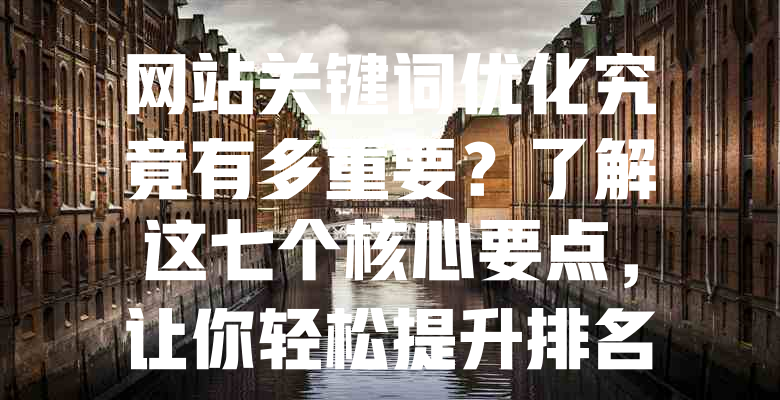 网站关键词优化究竟有多重要?了解这七个核心要点,让你轻松提升排名! 一