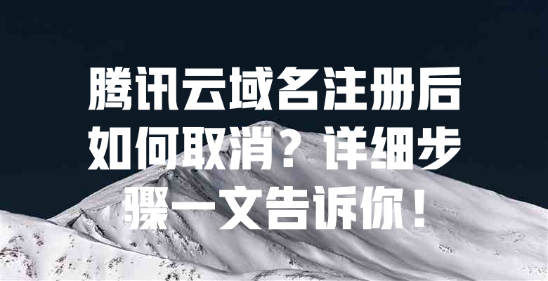 腾讯云域名注册后如何取消?详细步骤一文告诉你! 一