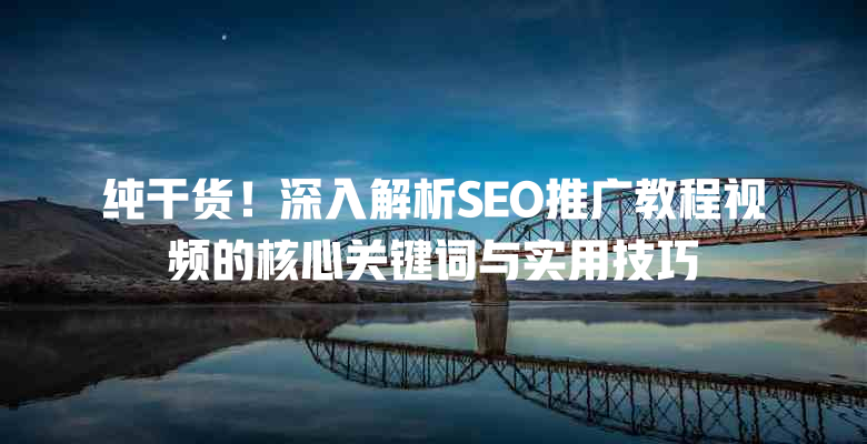 纯干货!深入解析SEO推广教程视频的核心关键词与实用技巧 一