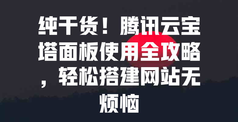纯干货!腾讯云宝塔面板使用全攻略,轻松搭建网站无烦恼 一