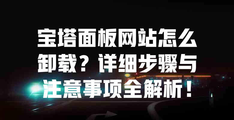 宝塔面板网站怎么卸载?详细步骤与注意事项全解析! 一