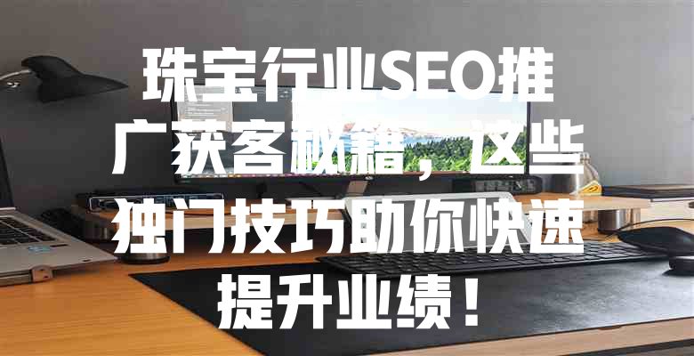 珠宝行业SEO推广获客秘籍,这些独门技巧助你快速提升业绩! 一