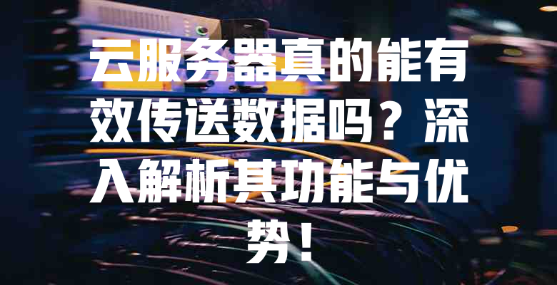 云服务器真的能有效传送数据吗?深入解析其功能与优势! 一