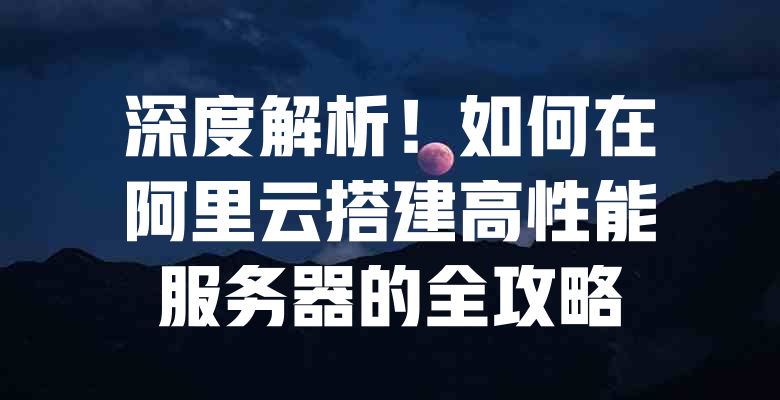 深度解析!如何在阿里云搭建高性能服务器的全攻略 一