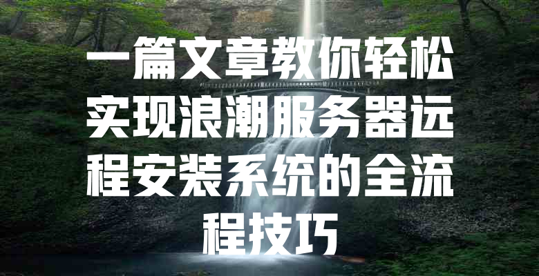 一篇文章教你轻松实现浪潮服务器远程安装系统的全流程技巧 一