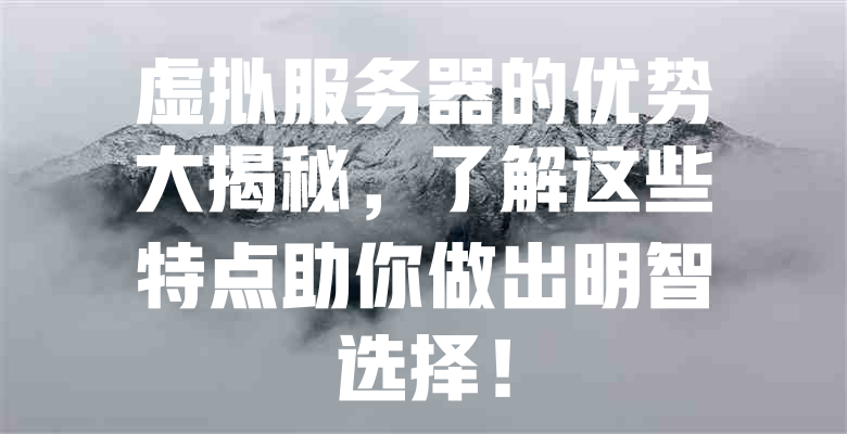 虚拟服务器的优势大揭秘,了解这些特点助你做出明智选择! 一