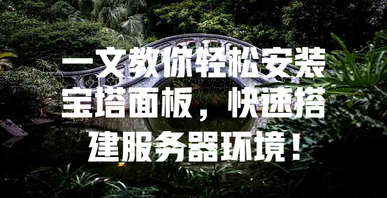 一文教你轻松安装宝塔面板,快速搭建服务器环境! 一