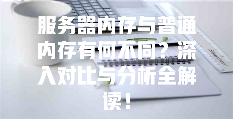 服务器内存与普通内存有何不同?深入对比与分析全解读! 一