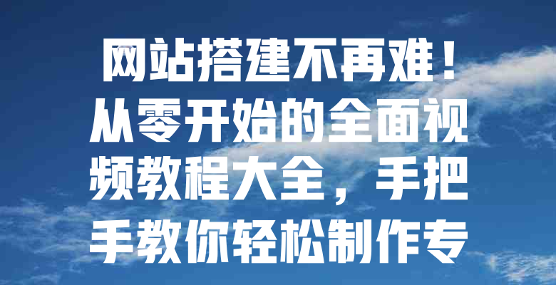 网站搭建不再难!从零开始的全面视频教程大全,手把手教你轻松制作专业网站 一