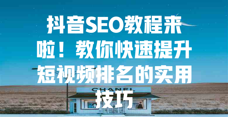 抖音SEO教程来啦!教你快速提升短视频排名的实用技巧 一