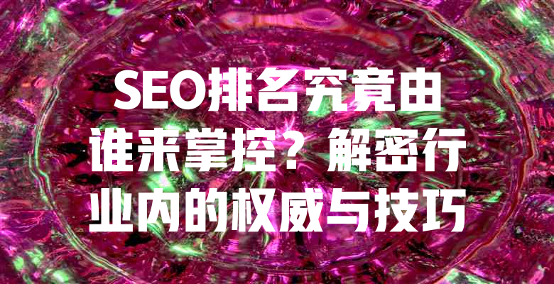 SEO排名究竟由谁来掌控?解密行业内的权威与技巧 一