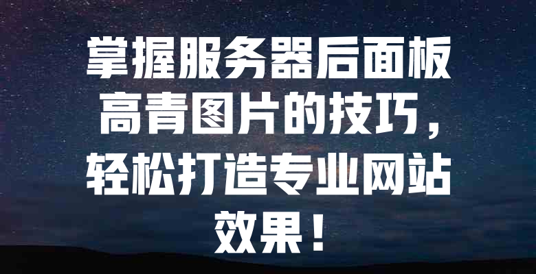 掌握服务器后面板高青图片的技巧,轻松打造专业网站效果! 一