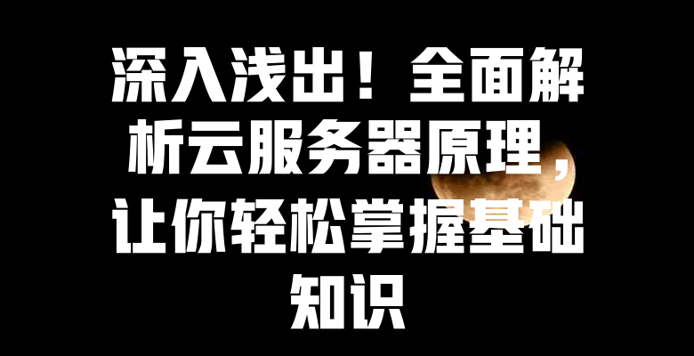 深入浅出！全面解析云服务器原理，让你轻松掌握基础知识 - 欧站网