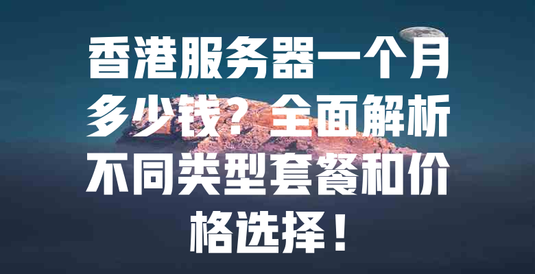 香港服务器一个月多少钱?全面解析不同类型套餐和价格选择! 一