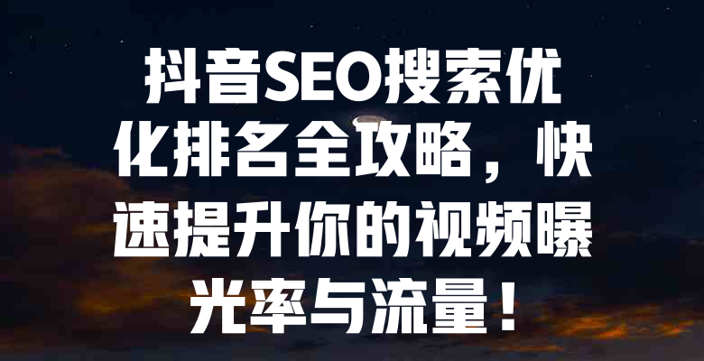 抖音SEO搜索优化排名全攻略,快速提升你的视频曝光率与流量! 一
