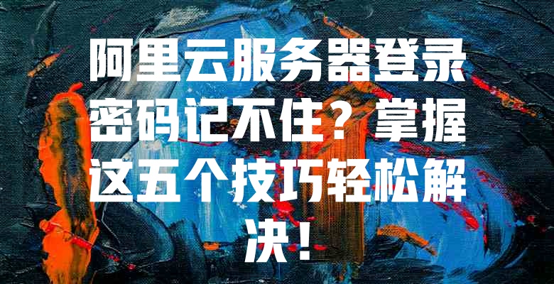 阿里云服务器登录密码记不住?掌握这五个技巧轻松解决! 一