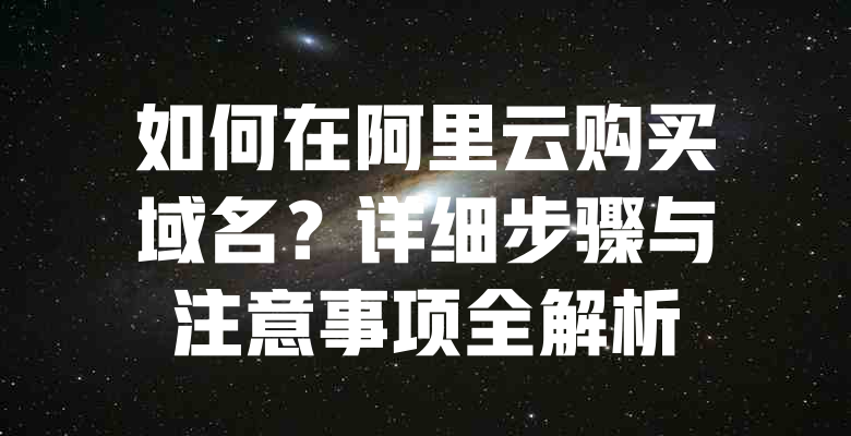 如何在阿里云购买域名?详细步骤与注意事项全解析 一