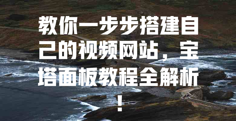 教你一步步搭建自己的视频网站,宝塔面板教程全解析! 一