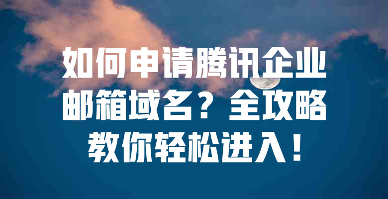 如何申请腾讯企业邮箱域名?全攻略教你轻松进入! 一