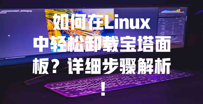 如何在Linux中轻松卸载宝塔面板?详细步骤解析! 一
