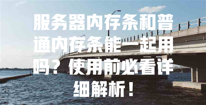 服务器内存条和普通内存条能一起用吗?使用前必看详细解析! 一