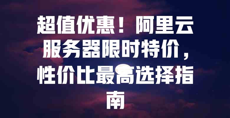 超值优惠!阿里云服务器限时特价,性价比最高选择指南 一