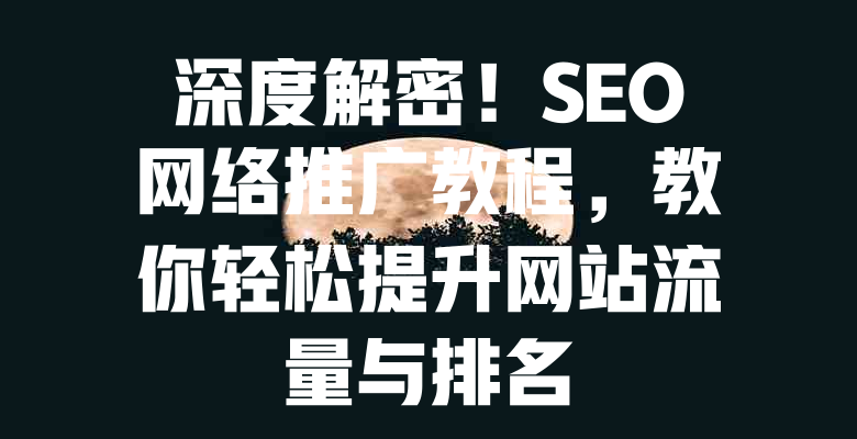 深度解密!SEO网络推广教程,教你轻松提升网站流量与排名 一