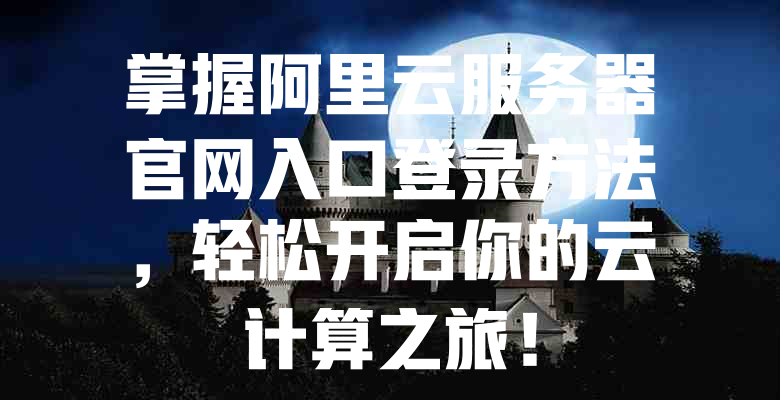 掌握阿里云服务器官网入口登录方法,轻松开启你的云计算之旅! 一