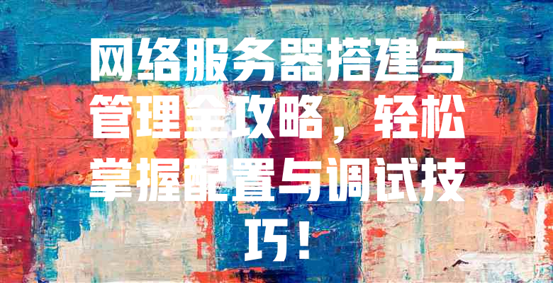 网络服务器搭建与管理全攻略,轻松掌握配置与调试技巧! 一