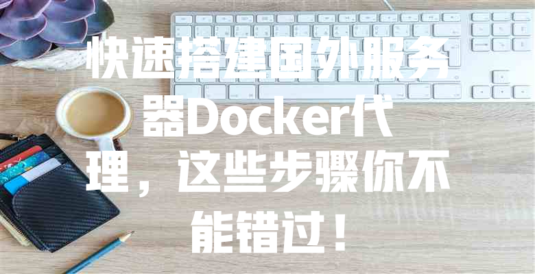 快速搭建国外服务器Docker代理,这些步骤你不能错过! 一