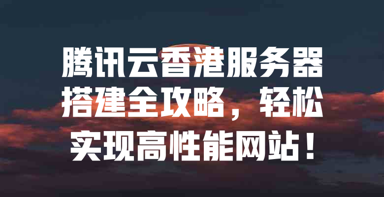 腾讯云香港服务器搭建全攻略,轻松实现高性能网站! 一