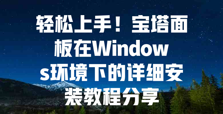轻松上手!宝塔面板在Windows环境下的详细安装教程分享 一