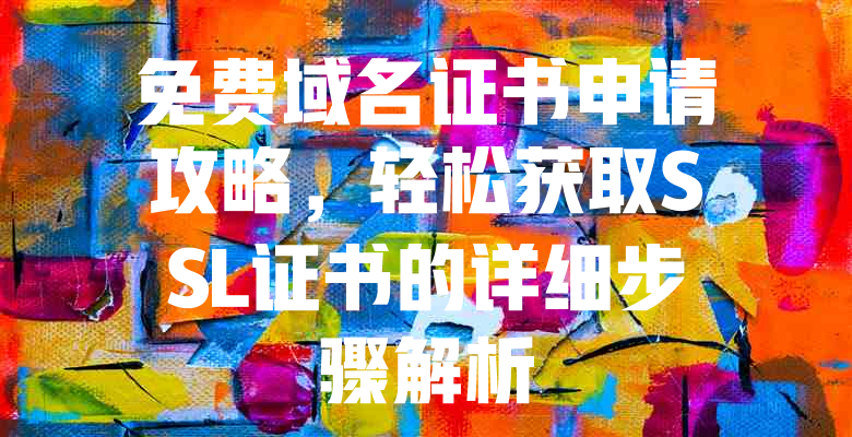 免费域名证书申请攻略,轻松获取SSL证书的详细步骤解析 一