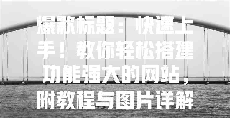 爆款标题:快速上手!教你轻松搭建功能强大的网站,附教程与图片详解 一