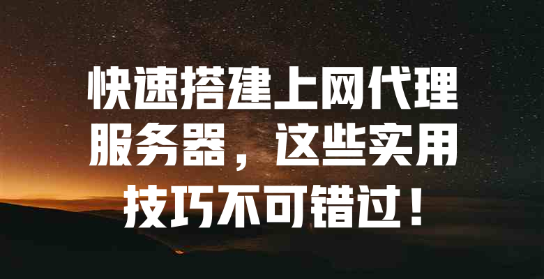 快速搭建上网代理服务器,这些实用技巧不可错过! 一