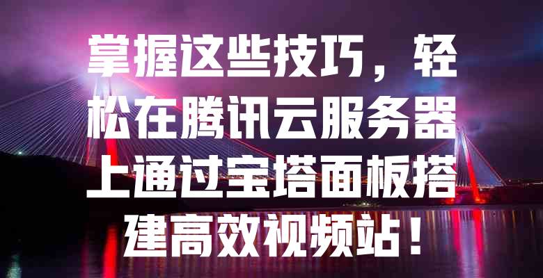 掌握这些技巧,轻松在腾讯云服务器上通过宝塔面板搭建高效视频站! 一