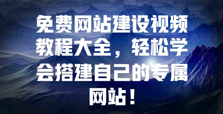 免费网站建设视频教程大全,轻松学会搭建自己的专属网站! 一