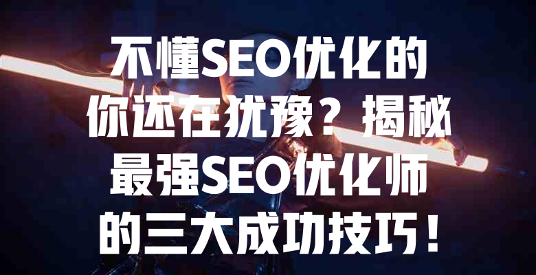不懂SEO优化的你还在犹豫?揭秘最强SEO优化师的三大成功技巧! 一