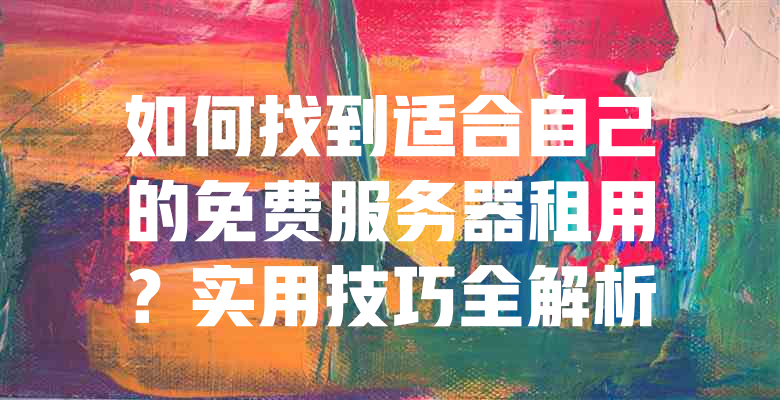 如何找到适合自己的免费服务器租用?实用技巧全解析 一