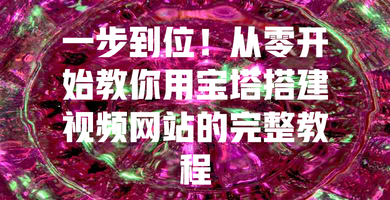 一步到位!从零开始教你用宝塔搭建视频网站的完整教程 一