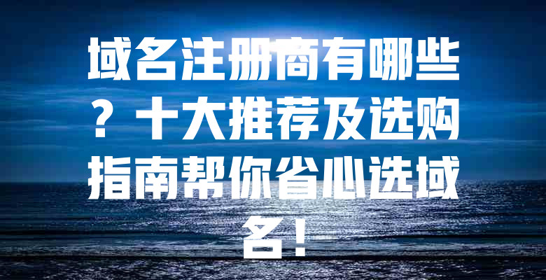域名注册商有哪些?十大推荐及选购指南帮你省心选域名! 一