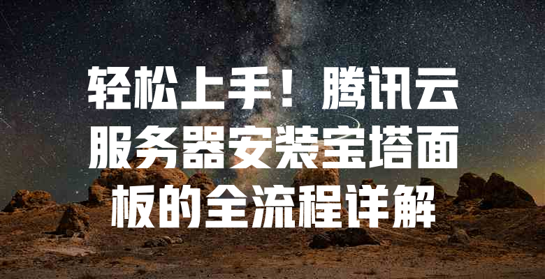 轻松上手!腾讯云服务器安装宝塔面板的全流程详解 一