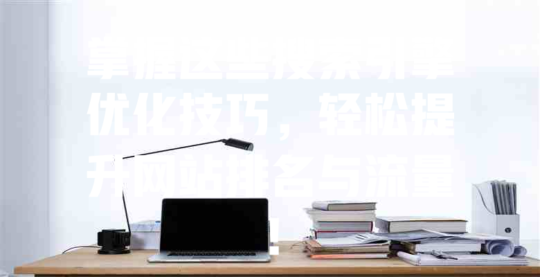 掌握这些搜索引擎优化技巧,轻松提升网站排名与流量! 一