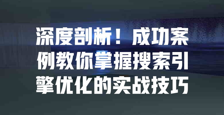 深度剖析!成功案例教你掌握搜索引擎优化的实战技巧 一