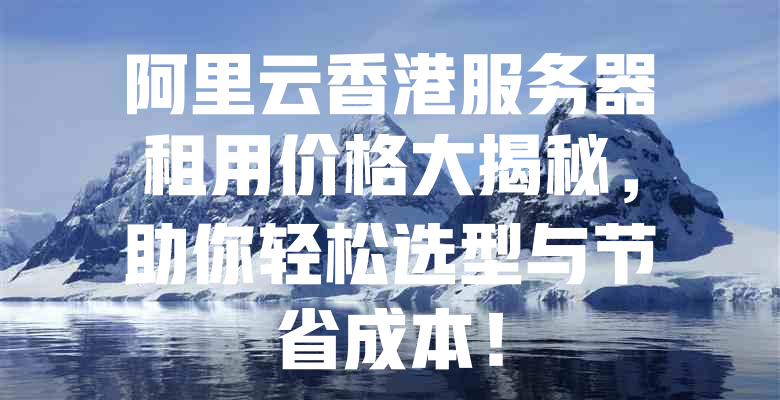 阿里云香港服务器租用价格大揭秘,助你轻松选型与节省成本! 一